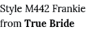 Style M442 Frankie from True Bride