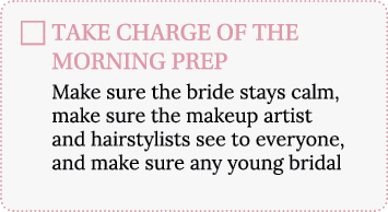 TAKE CHARGE OF THE MORNING PREP Make sure the bride stays calm, make sure the makeup artist and hairstylists see to e   