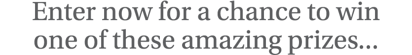 Enter now for a chance to win one of these amazing prizes   