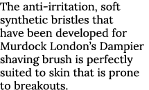 The anti-irritation, soft synthetic bristles that have been developed for Murdock London s Dampier shaving brush is p   