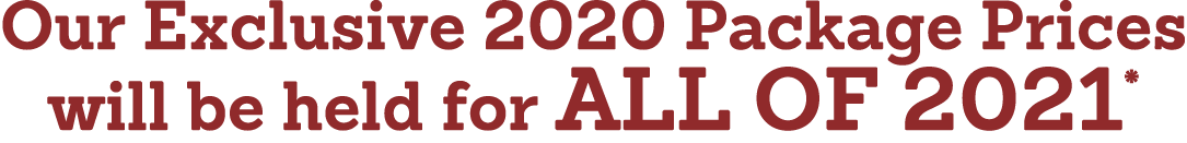 Our Exclusive 2020 Package Prices will be held for all of 2021*