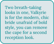 Two breath-taking looks in one, Valkyrie is for the modern, chic bride unafraid of bold style, you can remove the cap   