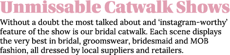 Unmissable Catwalk Shows Without a doubt the most talked about and  instagram-worthy  feature of the show is our brid   
