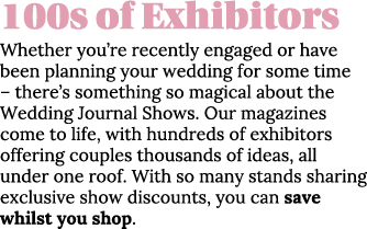 100s of Exhibitors Whether you re recently engaged or have been planning your wedding for some time   there s somethi   