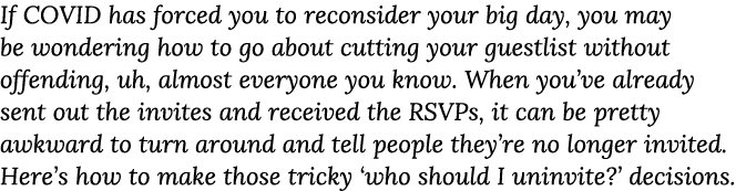 If COVID has forced you to reconsider your big day, you may be wondering how to go about cutting your guestlist witho   