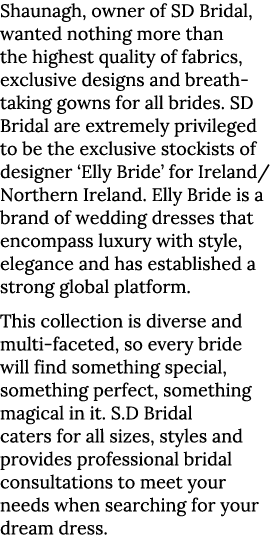 Shaunagh, owner of SD Bridal, wanted nothing more than the highest quality of fabrics, exclusive designs and breath-t   