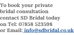 To book your private bridal consultation contact SD Bridal today on Tel: 07858 523598 or Email: info sdbridal co uk