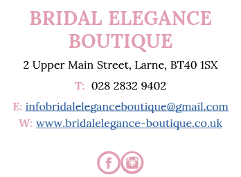 Bridal Elegance Boutique 2 Upper Main Street, Larne, BT40 1SX T: 028 2832 9402 E: infobridaleleganceboutique gmail co   