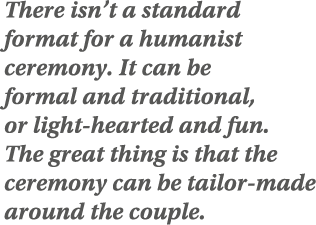 There isn t a standard format for a humanist ceremony  It can be formal and traditional, or light-hearted and fun  Th   