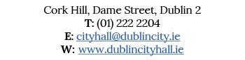 Cork Hill, Dame Street, Dublin 2 T: (01) 222 2204 E: cityhall dublincity ie W: www dublincityhall ie