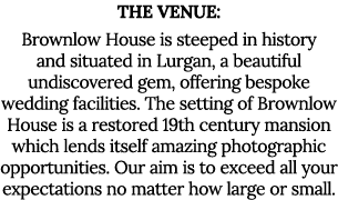 The Venue: Brownlow House is steeped in history and situated in Lurgan, a beautiful undiscovered gem, offering bespok   