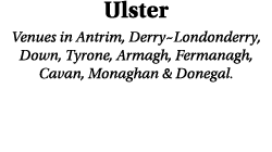Ulster Venues in Antrim, Derry~Londonderry, Down, Tyrone, Armagh, Fermanagh, Cavan, Monaghan & Donegal.