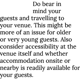 Do bear in mind your guests and travelling to your venue. This might be more of an issue for older or very young gues...
