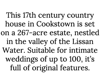 Lissan House This 17th century country house in Cookstown is set on a 267-acre estate, nestled in the valley of the L...