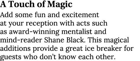 A Touch of Magic Add some fun and excitement at your reception with acts such as award-winning mentalist and mind-rea...