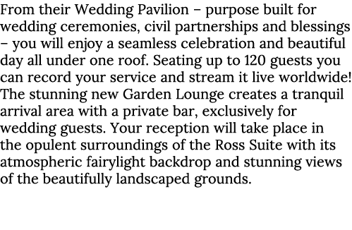 From their Wedding Pavilion – purpose built for wedding ceremonies, civil partnerships and blessings – you will enjoy...