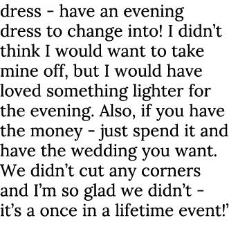 dress - have an evening dress to change into! I didn’t think I would want to take mine off, but I would have loved so...