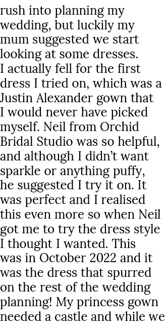 rush into planning my wedding, but luckily my mum suggested we start looking at some dresses. I actually fell for the...