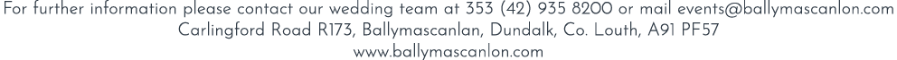 For further information please contact our wedding team at 353 (42) 935 8200 or mail events@ballymascanlon.com Carlin...