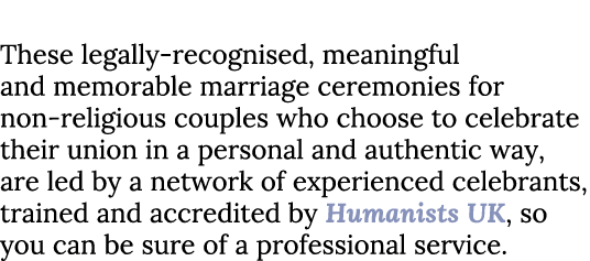 Humanist Ceremonies These legally-recognised, meaningful and memorable marriage ceremonies for non-religious couples ...