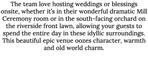 The team love hosting weddings or blessings onsite, whether it’s in their wonderful dramatic Mill Ceremony room or in...