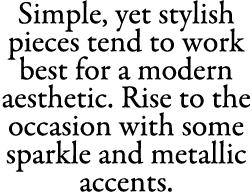 Simple, yet stylish pieces tend to work best for a modern aesthetic. Rise to the occasion with some sparkle and metal...