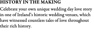 HISTORY IN THE MAKING Celebrate your own unique wedding day love story in one of Ireland’s historic wedding venues, w...