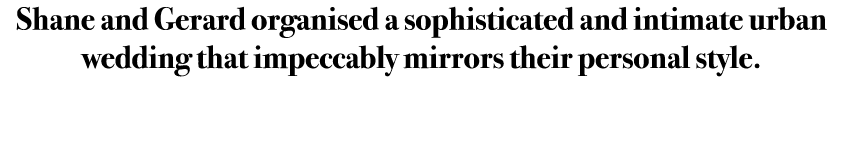 Shane and Gerard organised a sophisticated and intimate urban wedding that impeccably mirrors their personal style. 