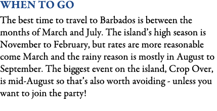 When To Go The best time to travel to Barbados is between the months of March and July. The island’s high season is N...