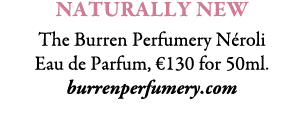 NATURALLY NEW The Burren Perfumery N roli Eau de Parfum, €130 for 50ml. burrenperfumery.com