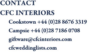 CONTACT CFC Interiors    Cookstown +44 (0)28 8676 3319    Campsie +44 (0)28 7186 0708    giftware@cfcinteriors.com  ...
