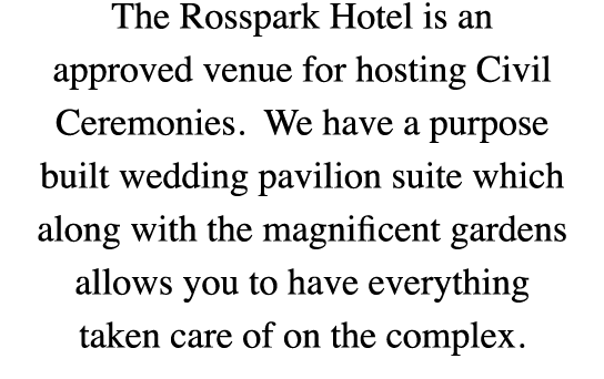 The Rosspark Hotel is an approved venue for hosting Civil Ceremonies. We have a purpose built wedding pavilion suite ...