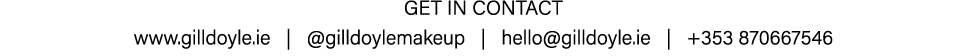 Get in contact www.gilldoyle.ie |  @gilldoylemakeup  |  hello@gilldoyle.ie  |  +353 870667546