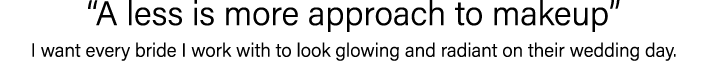 “A less is more approach to makeup” I want every bride I work with to look glowing and radiant on their wedding day.
