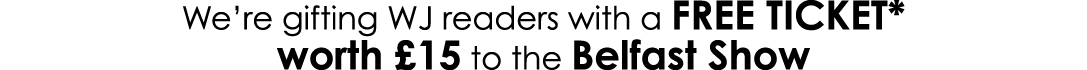 We’re gifting WJ readers with a FREE TICKET* worth £15 to the Belfast Show 