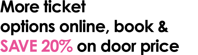 More ticket options online, book & save 20% on door price