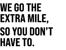 We go the extra mile, so you don’t have to.