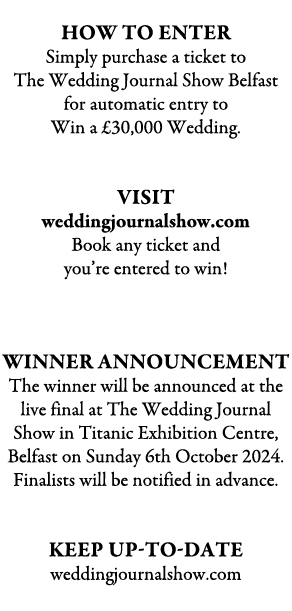  how TO ENTER Simply purchase a ticket to The Wedding Journal Show Belfast for automatic entry to Win a £30,000 Weddi...
