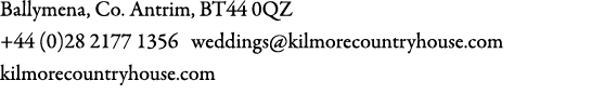 Ballymena, Co. Antrim, BT44 0QZ +44 (0)28 2177 1356 weddings@kilmorecountryhouse.com kilmorecountryhouse.com