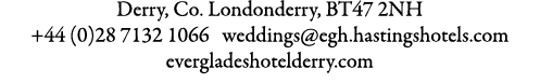 Derry, Co. Londonderry, BT47 2NH +44 (0)28 7132 1066 weddings@egh.hastingshotels.com evergladeshotelderry.com