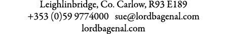 Leighlinbridge, Co. Carlow, R93 E189 +353 (0)59 9774000 sue@lordbagenal.com lordbagenal.com