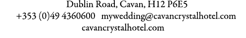  Dublin Road, Cavan, H12 P6E5  +353 (0)49 4360600  mywedding@cavancrystalhotel.com cavancrystalhotel.com