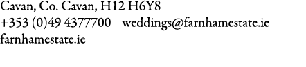 Cavan, Co. Cavan, H12 H6Y8 +353 (0)49 4377700 weddings@farnhamestate.ie farnhamestate.ie