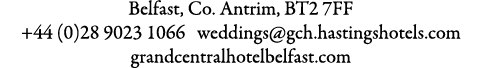 Belfast, Co. Antrim, BT2 7FF +44 (0)28 9023 1066 weddings@gch.hastingshotels.com grandcentralhotelbelfast.com
