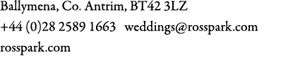 Ballymena, Co. Antrim, BT42 3LZ +44 (0)28 2589 1663 weddings@rosspark.com rosspark.com