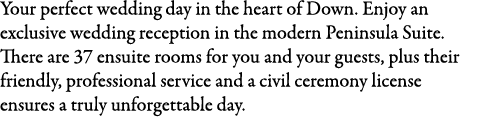 Your perfect wedding day in the heart of Down. Enjoy an exclusive wedding reception in the modern Peninsula Suite. Th...