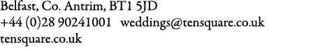 Belfast, Co. Antrim, BT1 5JD +44 (0)28 90241001 weddings@tensquare.co.uk tensquare.co.uk