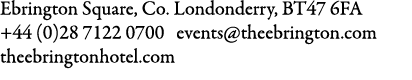 Ebrington Square, Co. Londonderry, BT47 6FA +44 (0)28 7122 0700 events@theebrington.com theebringtonhotel.com