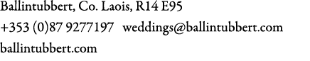 Ballintubbert, Co. Laois, R14 E95 +353 (0)87 9277197 weddings@ballintubbert.com ballintubbert.com