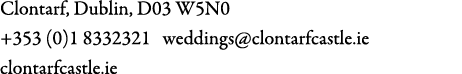 Clontarf, Dublin, D03 W5N0 +353 (0)1 8332321 weddings@clontarfcastle.ie clontarfcastle.ie